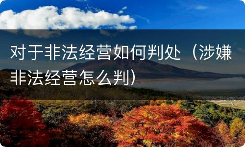 对于非法经营如何判处（涉嫌非法经营怎么判）