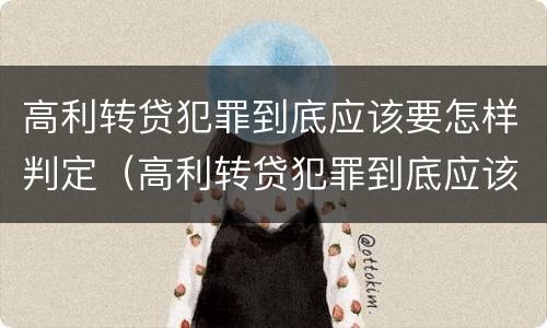 高利转贷犯罪到底应该要怎样判定（高利转贷犯罪到底应该要怎样判定呢）