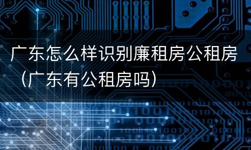 广东怎么样识别廉租房公租房（广东有公租房吗）