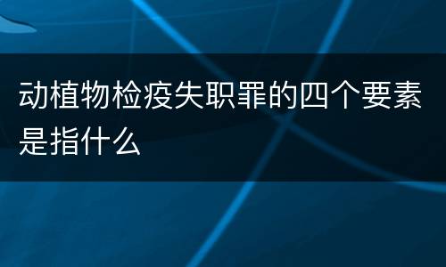 动植物检疫失职罪的四个要素是指什么
