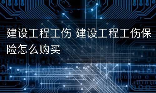 建设工程工伤 建设工程工伤保险怎么购买