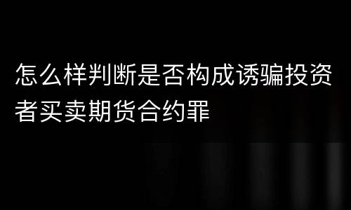 怎么样判断是否构成诱骗投资者买卖期货合约罪