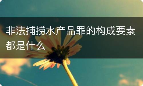 非法捕捞水产品罪的构成要素都是什么