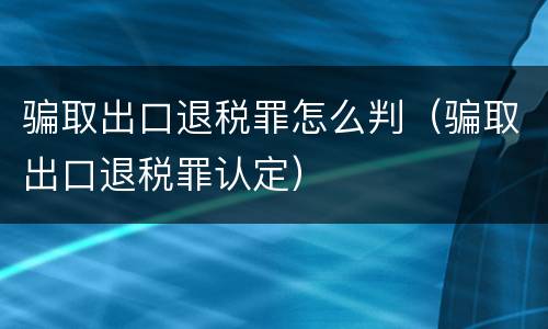 骗取出口退税罪怎么判（骗取出口退税罪认定）