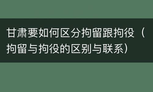甘肃要如何区分拘留跟拘役（拘留与拘役的区别与联系）