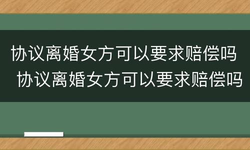 协议离婚女方可以要求赔偿吗 协议离婚女方可以要求赔偿吗