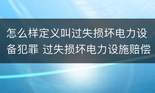 怎么样定义叫过失损坏电力设备犯罪 过失损坏电力设施赔偿标准
