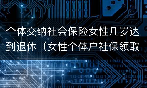 个体交纳社会保险女性几岁达到退休（女性个体户社保领取年龄）
