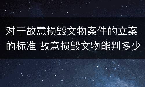 对于故意损毁文物案件的立案的标准 故意损毁文物能判多少年