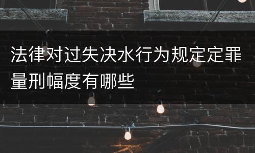 法律对过失决水行为规定定罪量刑幅度有哪些