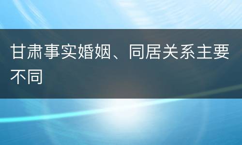甘肃事实婚姻、同居关系主要不同