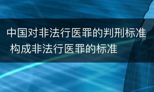 中国对非法行医罪的判刑标准 构成非法行医罪的标准