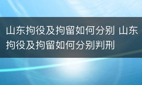 山东拘役及拘留如何分别 山东拘役及拘留如何分别判刑