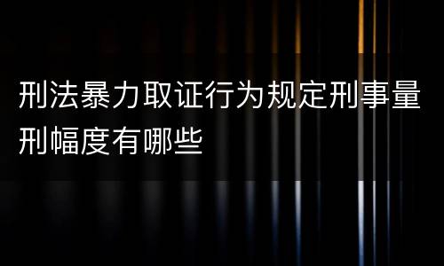 刑法暴力取证行为规定刑事量刑幅度有哪些