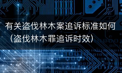 有关盗伐林木案追诉标准如何（盗伐林木罪追诉时效）