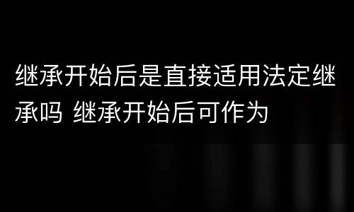 继承开始后是直接适用法定继承吗 继承开始后可作为