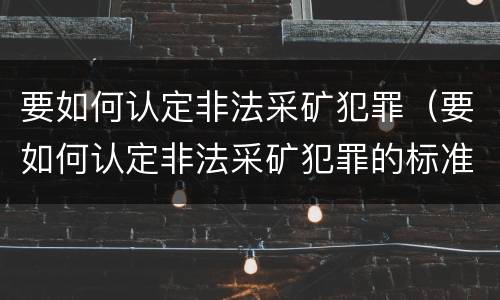 要如何认定非法采矿犯罪（要如何认定非法采矿犯罪的标准）