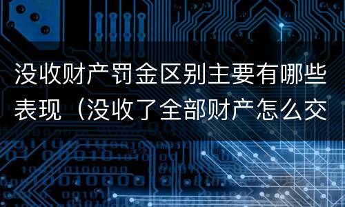 没收财产罚金区别主要有哪些表现（没收了全部财产怎么交罚款）