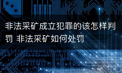 非法采矿成立犯罪的该怎样判罚 非法采矿如何处罚