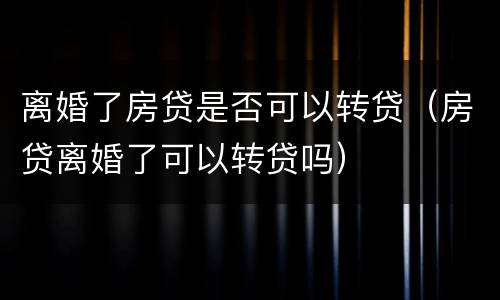 离婚了房贷是否可以转贷（房贷离婚了可以转贷吗）