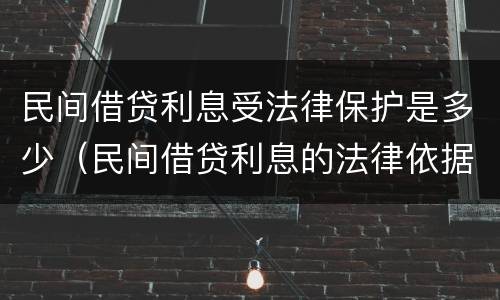 民间借贷利息受法律保护是多少（民间借贷利息的法律依据）