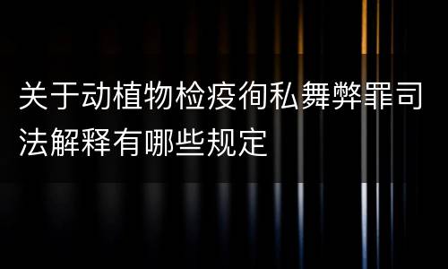 关于动植物检疫徇私舞弊罪司法解释有哪些规定