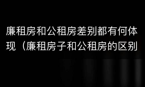 廉租房和公租房差别都有何体现（廉租房子和公租房的区别）