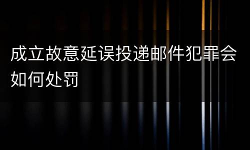成立故意延误投递邮件犯罪会如何处罚