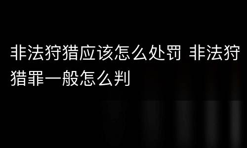 非法狩猎应该怎么处罚 非法狩猎罪一般怎么判
