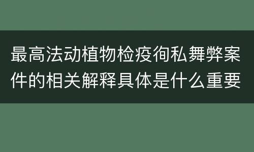 最高法动植物检疫徇私舞弊案件的相关解释具体是什么重要规定