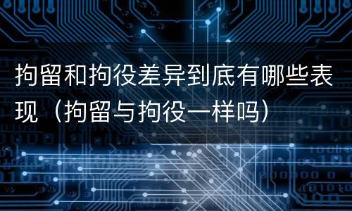 拘留和拘役差异到底有哪些表现（拘留与拘役一样吗）