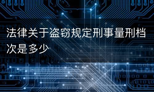 法律关于盗窃规定刑事量刑档次是多少