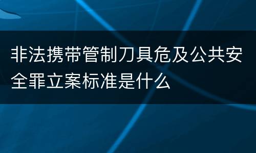 非法携带管制刀具危及公共安全罪立案标准是什么