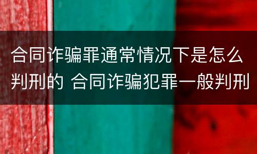 合同诈骗罪通常情况下是怎么判刑的 合同诈骗犯罪一般判刑多久