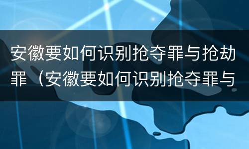 安徽要如何识别抢夺罪与抢劫罪（安徽要如何识别抢夺罪与抢劫罪呢）