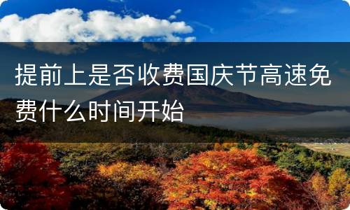 提前上是否收费国庆节高速免费什么时间开始