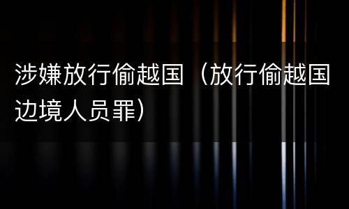 涉嫌放行偷越国（放行偷越国边境人员罪）
