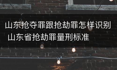 山东抢夺罪跟抢劫罪怎样识别 山东省抢劫罪量刑标准