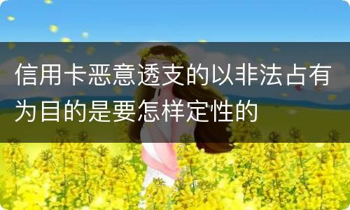 信用卡恶意透支的以非法占有为目的是要怎样定性的