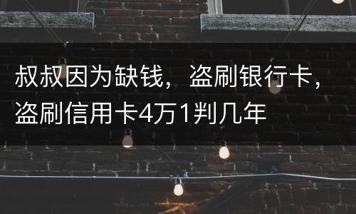 叔叔因为缺钱，盗刷银行卡，盗刷信用卡4万1判几年