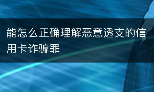 能怎么正确理解恶意透支的信用卡诈骗罪