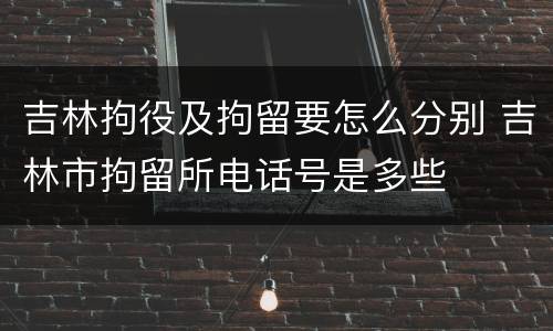 吉林拘役及拘留要怎么分别 吉林市拘留所电话号是多些
