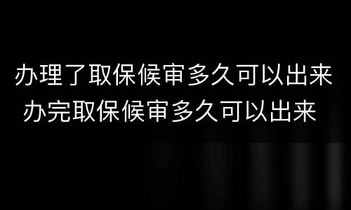 办理了取保候审多久可以出来 办完取保候审多久可以出来