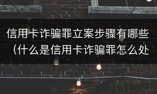 信用卡诈骗罪立案步骤有哪些（什么是信用卡诈骗罪怎么处罚）