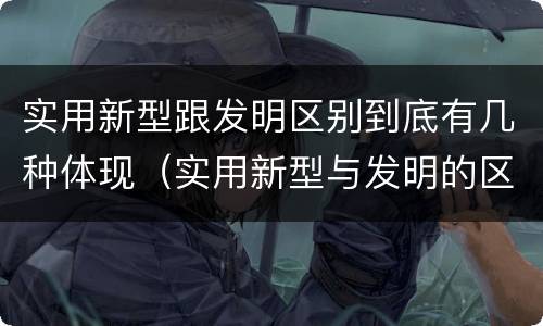 实用新型跟发明区别到底有几种体现（实用新型与发明的区别有哪些）