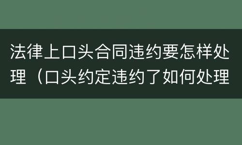 法律上口头合同违约要怎样处理（口头约定违约了如何处理）
