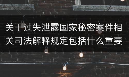 关于过失泄露国家秘密案件相关司法解释规定包括什么重要内容