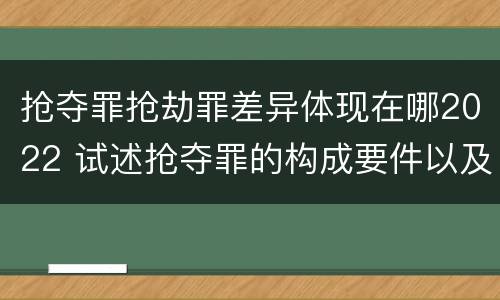 抢夺罪抢劫罪差异体现在哪2022 试述抢夺罪的构成要件以及与抢劫罪的区别