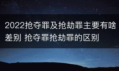 2022抢夺罪及抢劫罪主要有啥差别 抢夺罪抢劫罪的区别