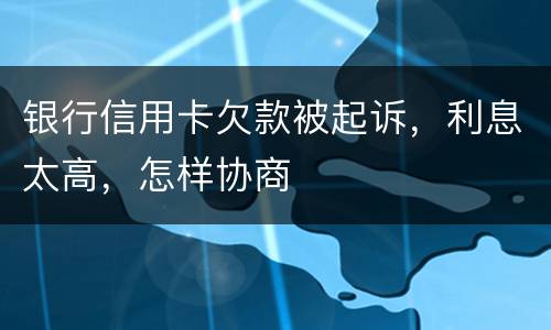 银行信用卡欠款被起诉，利息太高，怎样协商